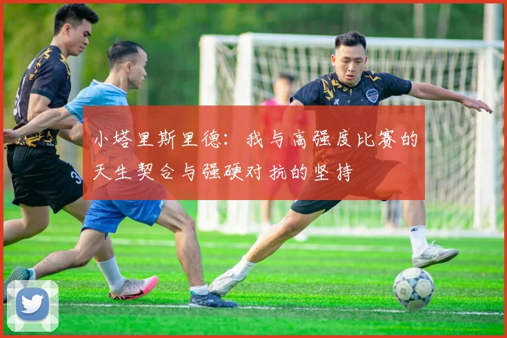 小塔里斯里德：我与高强度比赛的天生契合与强硬对抗的坚持