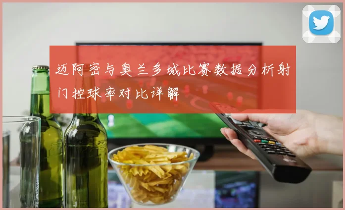迈阿密与奥兰多城比赛数据分析射门控球率对比详解