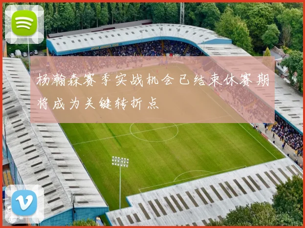 杨瀚森赛季实战机会已结束休赛期将成为关键转折点