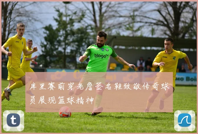 库里赛前穿老詹签名鞋致敬传奇球员展现篮球精神