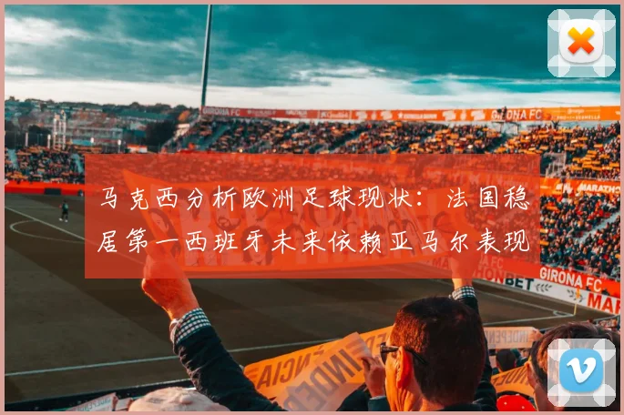 马克西分析欧洲足球现状：法国稳居第一西班牙未来依赖亚马尔表现