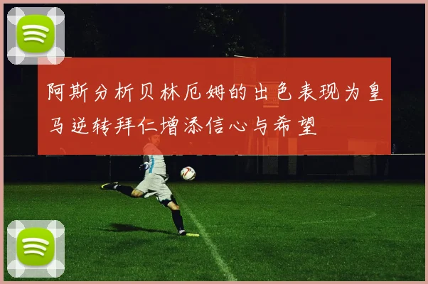 阿斯分析贝林厄姆的出色表现为皇马逆转拜仁增添信心与希望