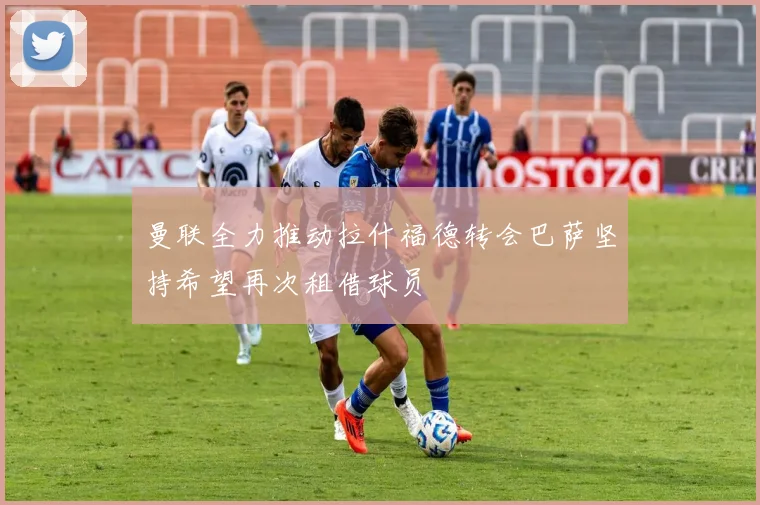 曼联全力推动拉什福德转会巴萨坚持希望再次租借球员