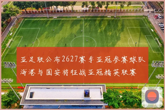 亚足联公布2627赛季亚冠参赛球队海港与国安将征战亚冠精英联赛