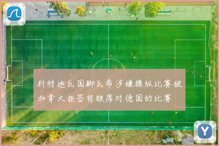 科特迪瓦国脚瓦希涉嫌操纵比赛被加拿大拒签将缺席对德国的比赛