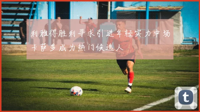 利雅得胜利寻求引进年轻实力中场卡萨多成为热门候选人