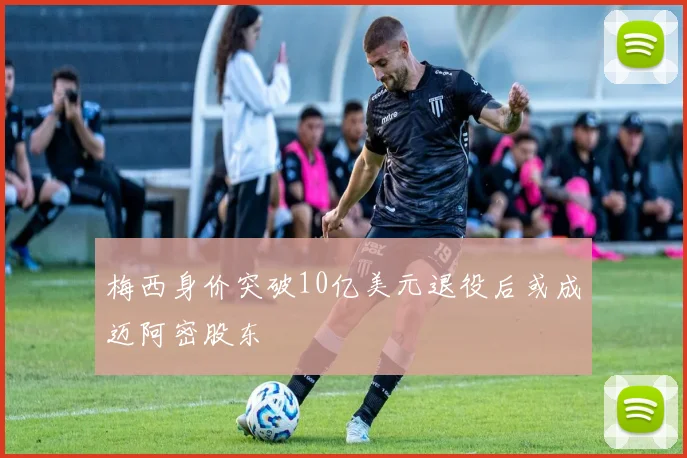 梅西身价突破10亿美元退役后或成迈阿密股东