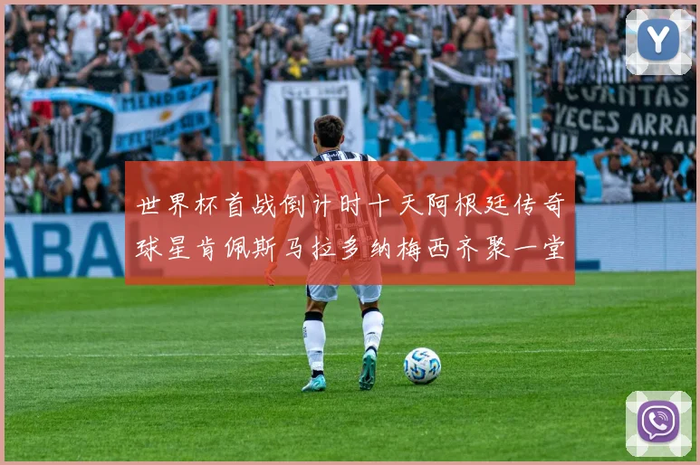 世界杯首战倒计时十天阿根廷传奇球星肯佩斯马拉多纳梅西齐聚一堂预热
