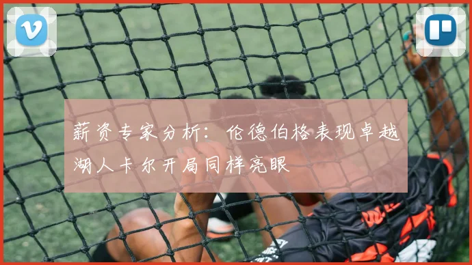 薪资专家分析：伦德伯格表现卓越湖人卡尔开局同样亮眼