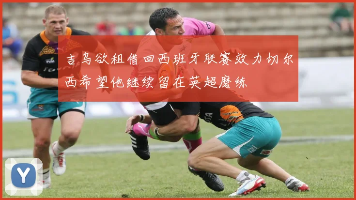 吉乌欲租借回西班牙联赛效力切尔西希望他继续留在英超磨练