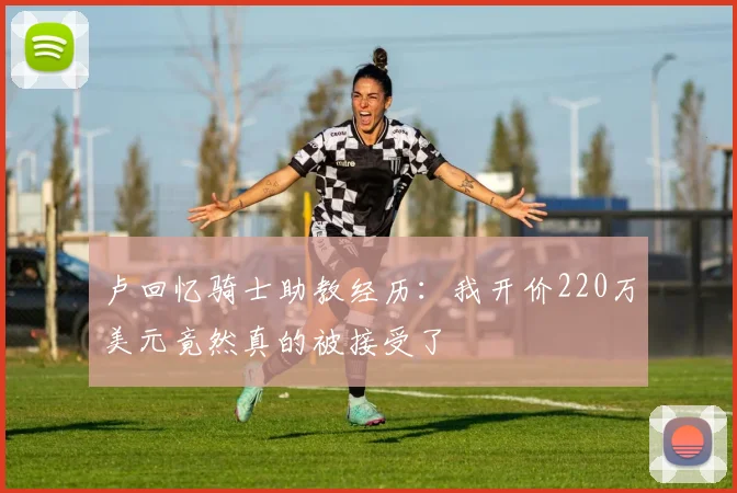卢回忆骑士助教经历：我开价220万美元竟然真的被接受了