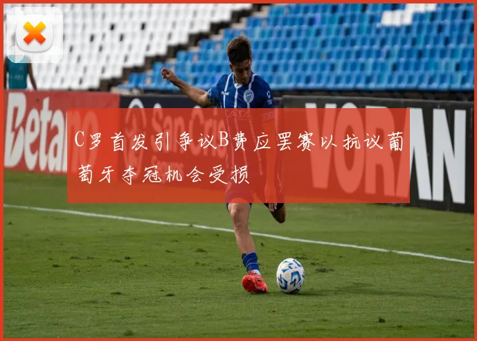 C罗首发引争议B费应罢赛以抗议葡萄牙夺冠机会受损