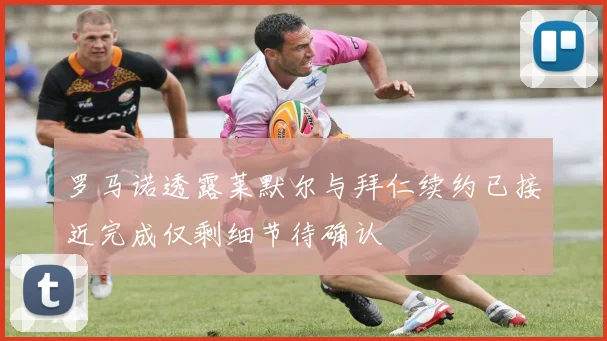 罗马诺透露莱默尔与拜仁续约已接近完成仅剩细节待确认