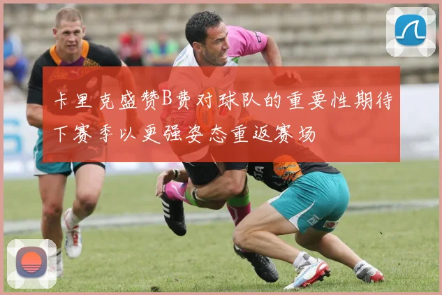 卡里克盛赞B费对球队的重要性期待下赛季以更强姿态重返赛场