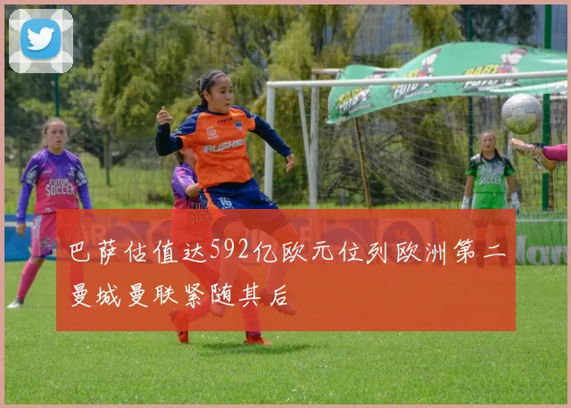 巴萨估值达592亿欧元位列欧洲第二曼城曼联紧随其后