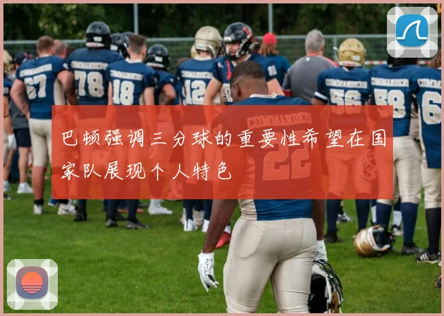 巴顿强调三分球的重要性希望在国家队展现个人特色