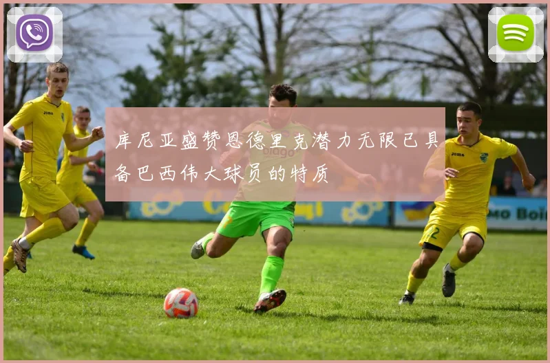 库尼亚盛赞恩德里克潜力无限已具备巴西伟大球员的特质
