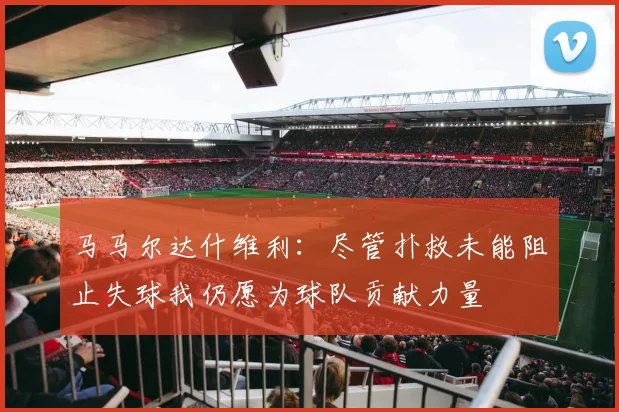 马马尔达什维利：尽管扑救未能阻止失球我仍愿为球队贡献力量