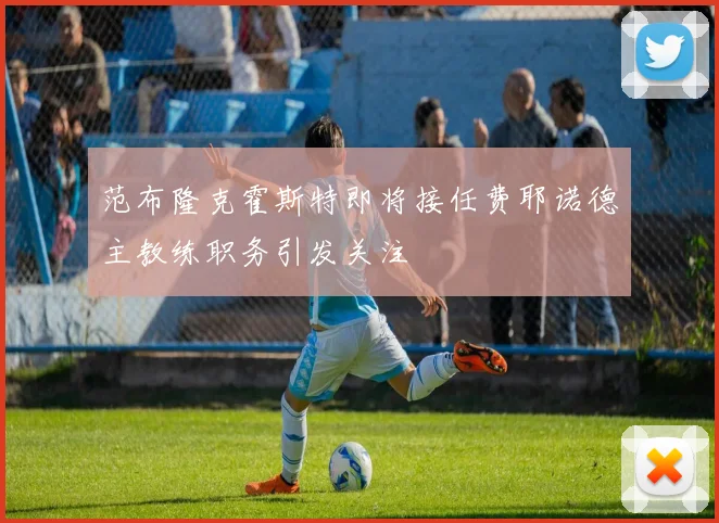 范布隆克霍斯特即将接任费耶诺德主教练职务引发关注