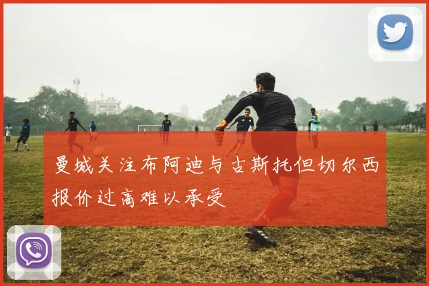 曼城关注布阿迪与古斯托但切尔西报价过高难以承受