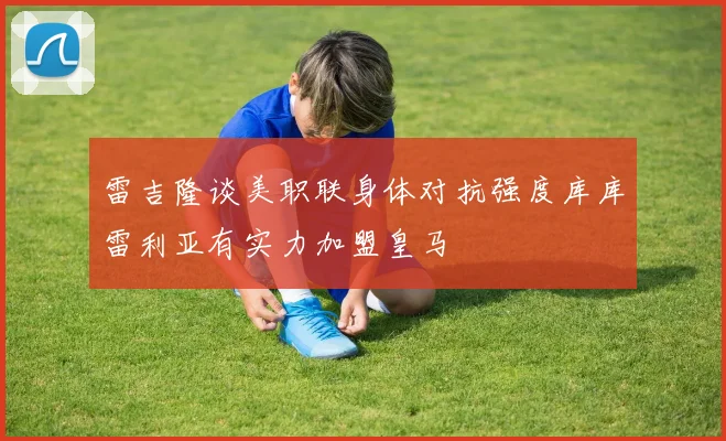雷吉隆谈美职联身体对抗强度库库雷利亚有实力加盟皇马