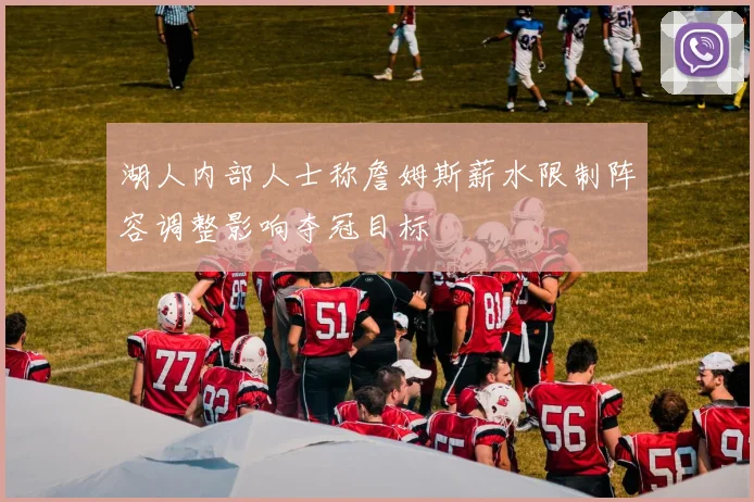 湖人内部人士称詹姆斯薪水限制阵容调整影响夺冠目标