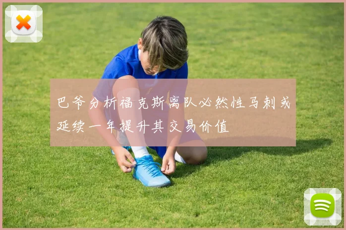 巴爷分析福克斯离队必然性马刺或延续一年提升其交易价值