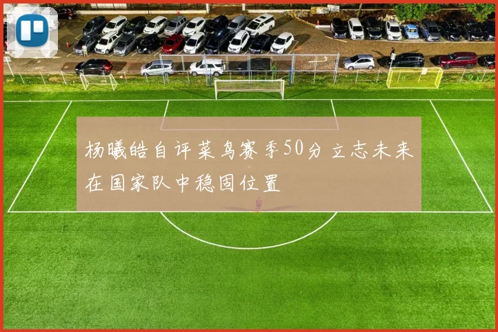 杨曦皓自评菜鸟赛季50分立志未来在国家队中稳固位置