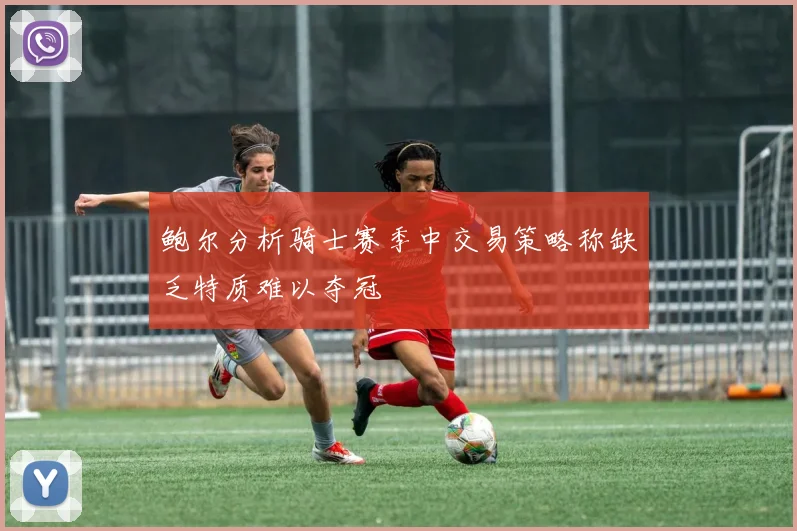 鲍尔分析骑士赛季中交易策略称缺乏特质难以夺冠