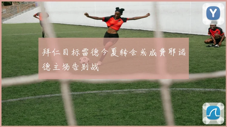 拜仁目标雷德今夏转会或成费耶诺德主场告别战
