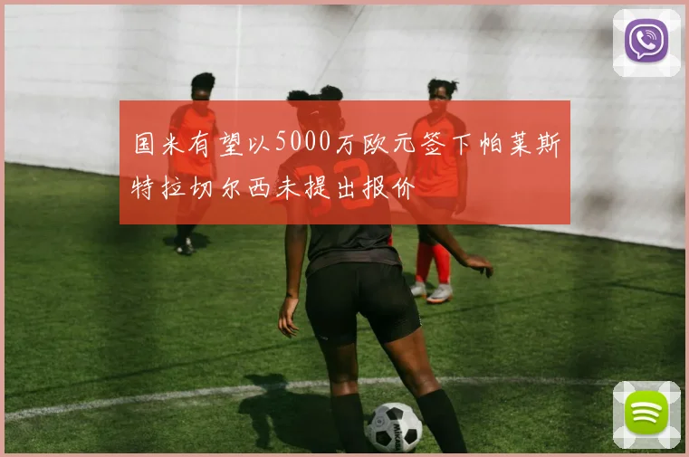 国米有望以5000万欧元签下帕莱斯特拉切尔西未提出报价