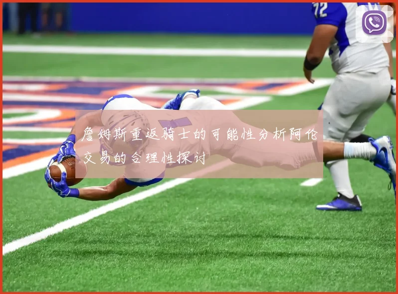 詹姆斯重返骑士的可能性分析阿伦交易的合理性探讨