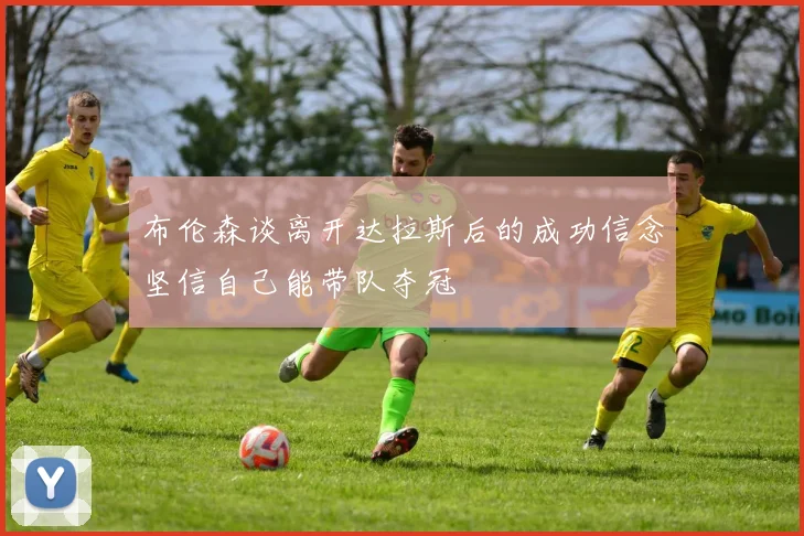 布伦森谈离开达拉斯后的成功信念坚信自己能带队夺冠