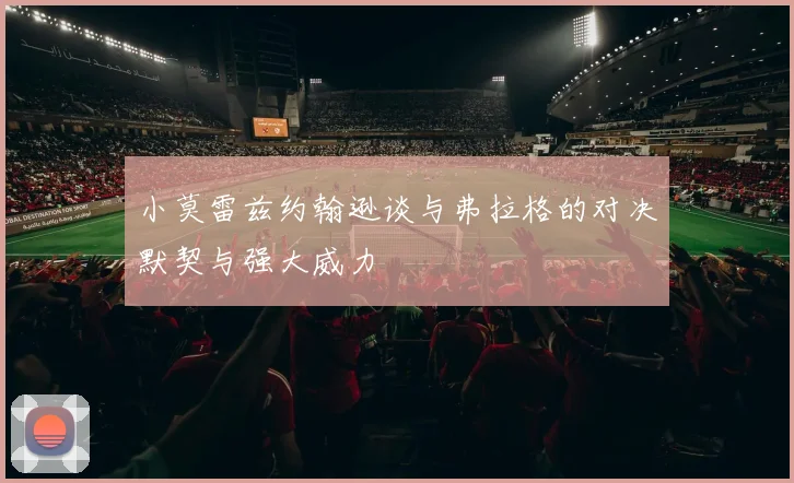 小莫雷兹约翰逊谈与弗拉格的对决默契与强大威力