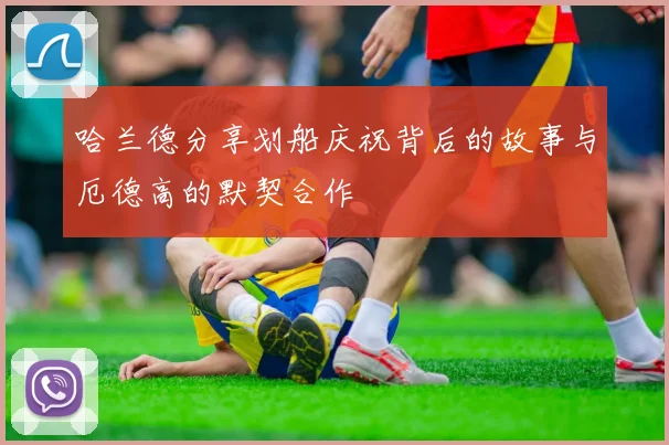 哈兰德分享划船庆祝背后的故事与厄德高的默契合作