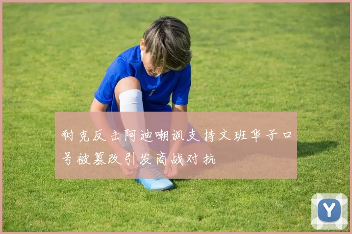 耐克反击阿迪嘲讽支持文班华子口号被篡改引发商战对抗