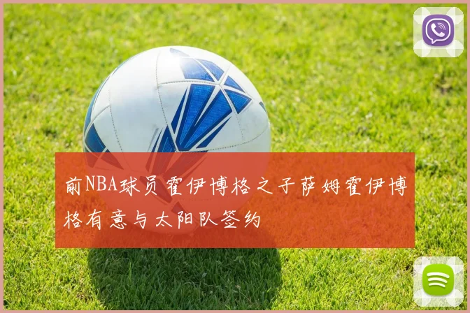 前NBA球员霍伊博格之子萨姆霍伊博格有意与太阳队签约